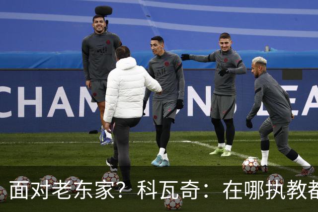 面对老东家？科瓦奇：在哪执教都全心投入，想和多特一起捧杯
